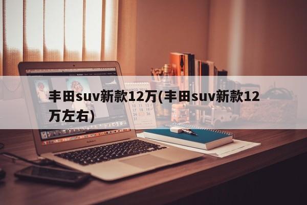 丰田suv新款12万(丰田suv新款12万左右)