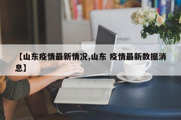 【山东疫情最新情况,山东 疫情最新数据消息】