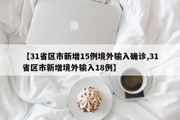 【31省区市新增15例境外输入确诊,31省区市新增境外输入18例】