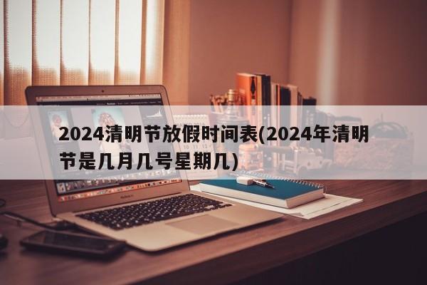 2024清明节放假时间表(2024年清明节是几月几号星期几)