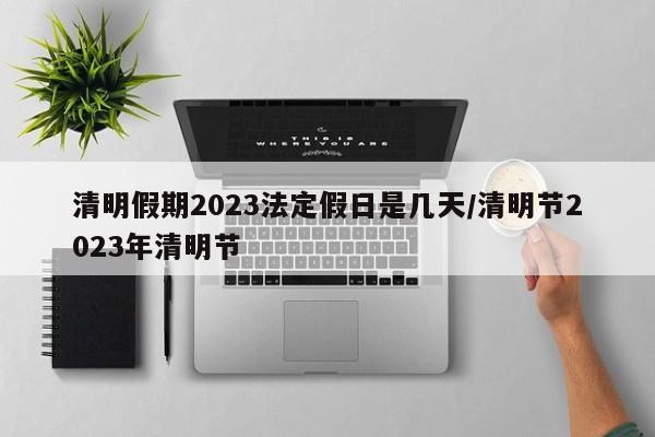 清明假期2023法定假日是几天/清明节2023年清明节