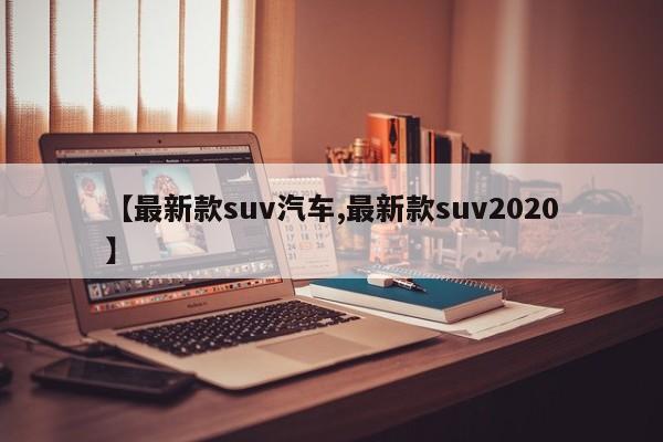 【最新款suv汽车,最新款suv2020】