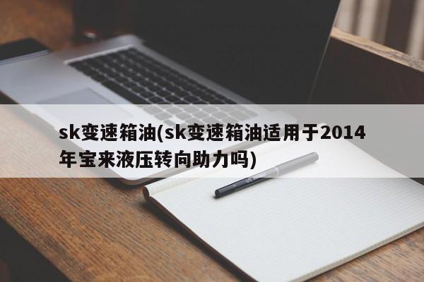 sk变速箱油(sk变速箱油适用于2014年宝来液压转向助力吗)