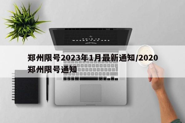 郑州限号2023年1月最新通知/2020郑州限号通知