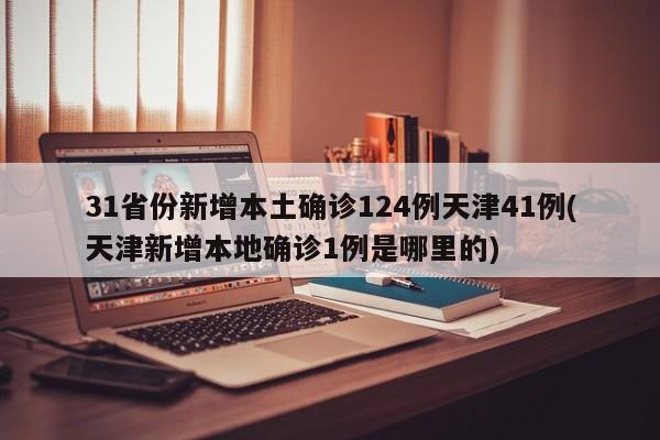 31省份新增本土确诊124例天津41例(天津新增本地确诊1例是哪里的)