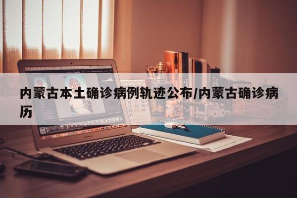 内蒙古本土确诊病例轨迹公布/内蒙古确诊病历
