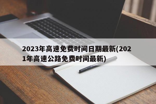 2023年高速免费时间日期最新(202 1年高速公路免费时间最新)