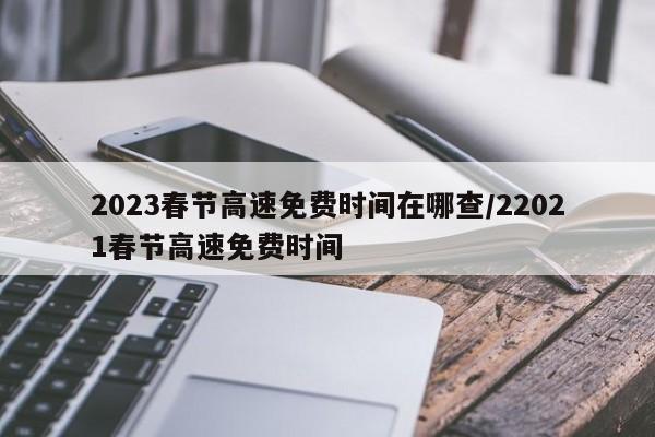 2023春节高速免费时间在哪查/22021春节高速免费时间
