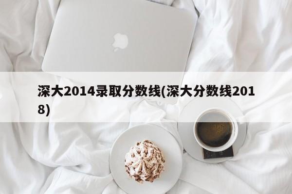 深大2014录取分数线(深大分数线2018)